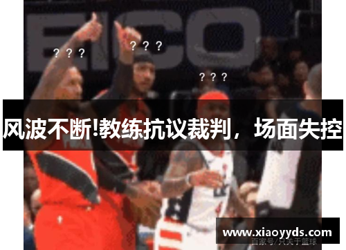 风波不断!教练抗议裁判，场面失控