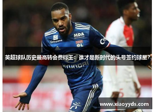 英超球队历史最高转会费标王：谁才是新时代的头号签约球星？