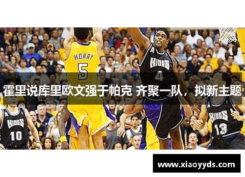 霍里说库里欧文强于帕克 齐聚一队，拟新主题